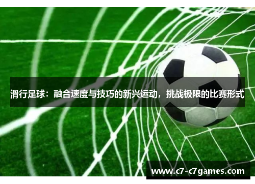 滑行足球：融合速度与技巧的新兴运动，挑战极限的比赛形式